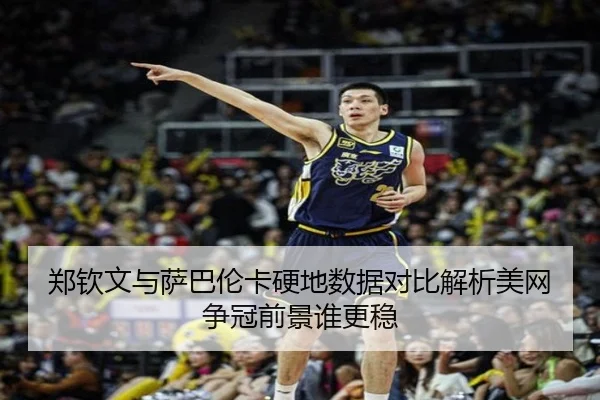 郑钦文与萨巴伦卡硬地数据对比解析美网争冠前景谁更稳