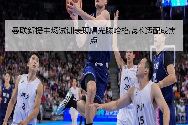 曼联新援中场试训表现曝光滕哈格战术适配成焦点