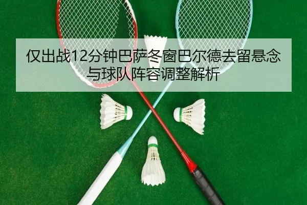 仅出战12分钟巴萨冬窗巴尔德去留悬念与球队阵容调整解析